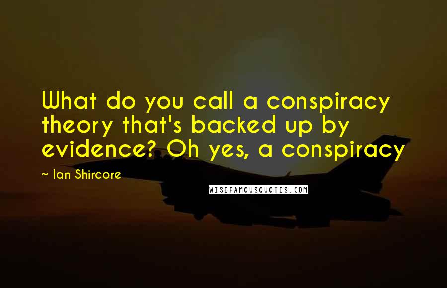 Ian Shircore Quotes: What do you call a conspiracy theory that's backed up by evidence? Oh yes, a conspiracy