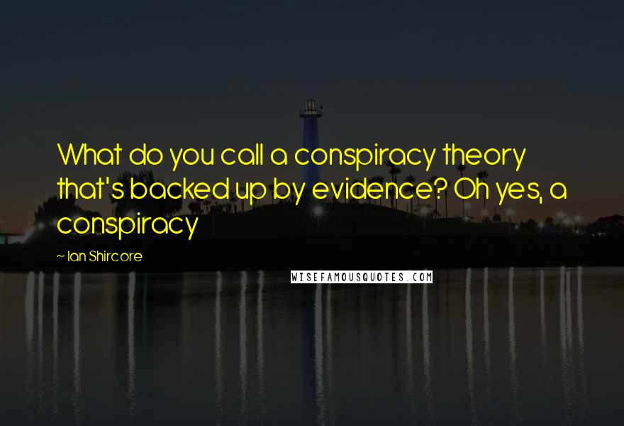 Ian Shircore Quotes: What do you call a conspiracy theory that's backed up by evidence? Oh yes, a conspiracy