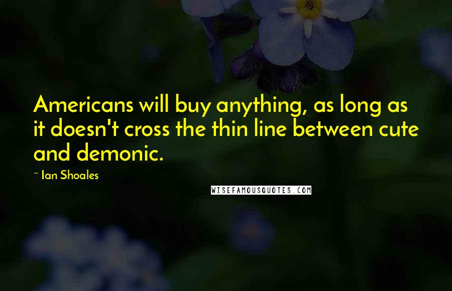 Ian Shoales Quotes: Americans will buy anything, as long as it doesn't cross the thin line between cute and demonic.