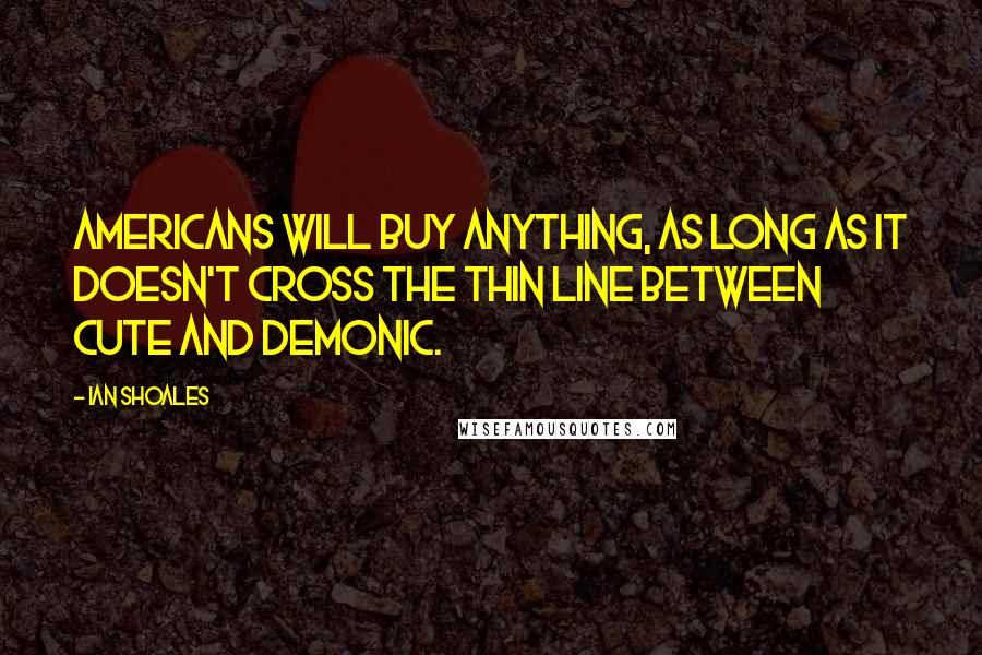 Ian Shoales Quotes: Americans will buy anything, as long as it doesn't cross the thin line between cute and demonic.