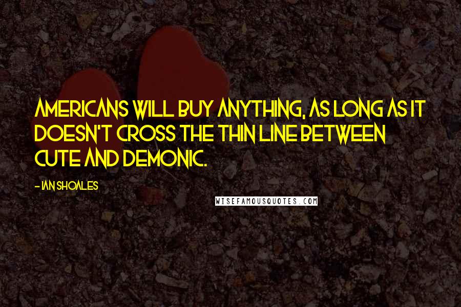 Ian Shoales Quotes: Americans will buy anything, as long as it doesn't cross the thin line between cute and demonic.