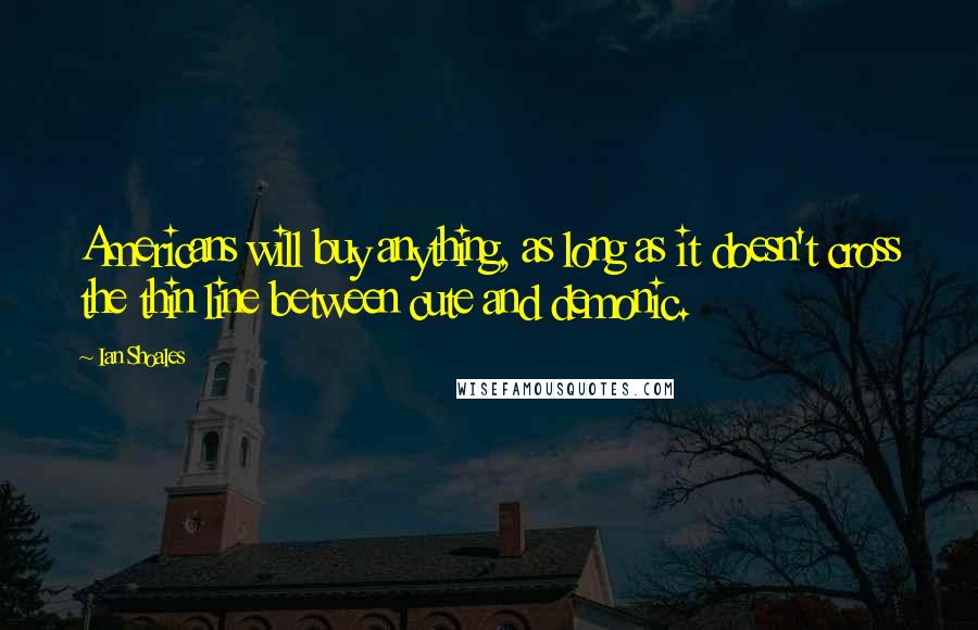 Ian Shoales Quotes: Americans will buy anything, as long as it doesn't cross the thin line between cute and demonic.