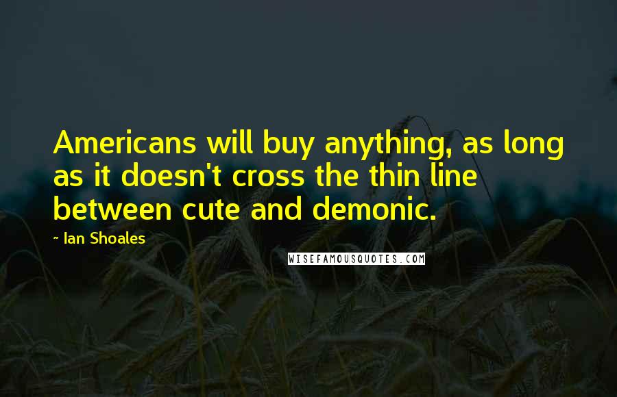 Ian Shoales Quotes: Americans will buy anything, as long as it doesn't cross the thin line between cute and demonic.