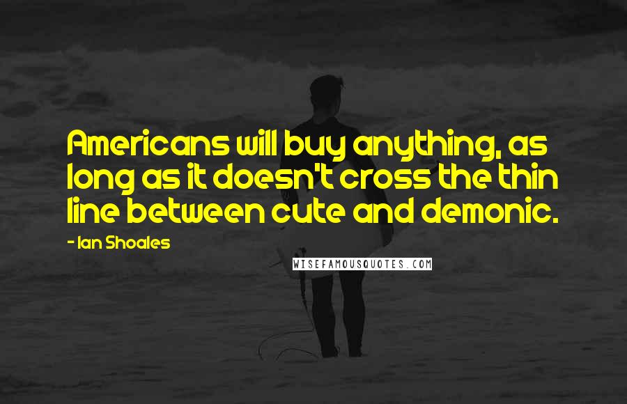 Ian Shoales Quotes: Americans will buy anything, as long as it doesn't cross the thin line between cute and demonic.