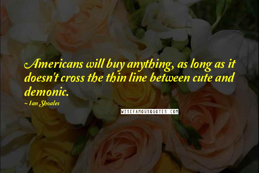 Ian Shoales Quotes: Americans will buy anything, as long as it doesn't cross the thin line between cute and demonic.