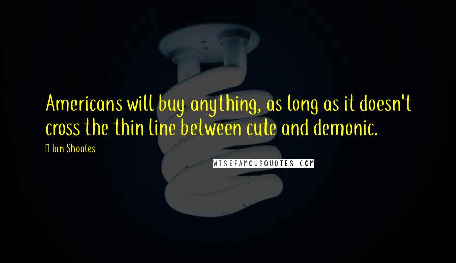 Ian Shoales Quotes: Americans will buy anything, as long as it doesn't cross the thin line between cute and demonic.