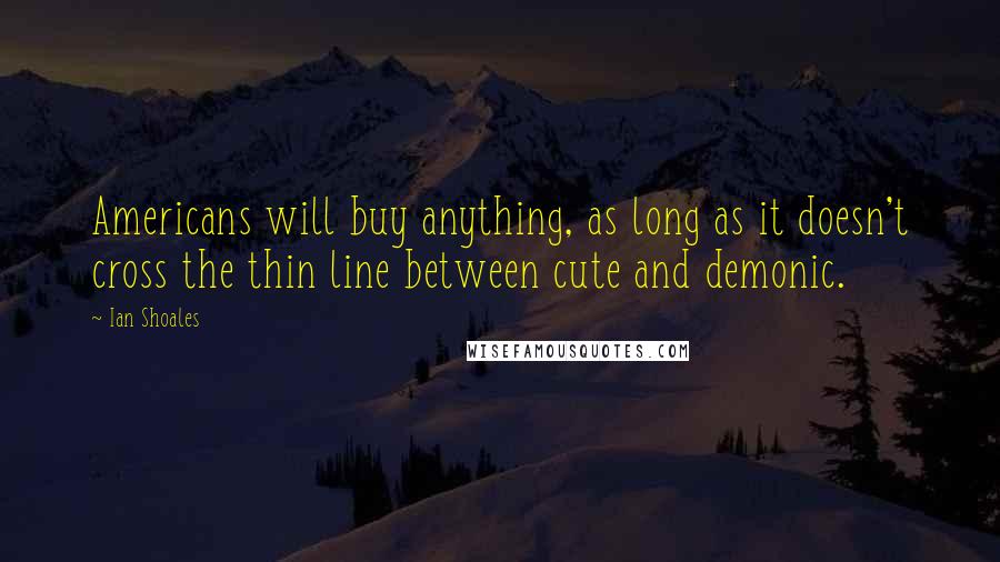 Ian Shoales Quotes: Americans will buy anything, as long as it doesn't cross the thin line between cute and demonic.