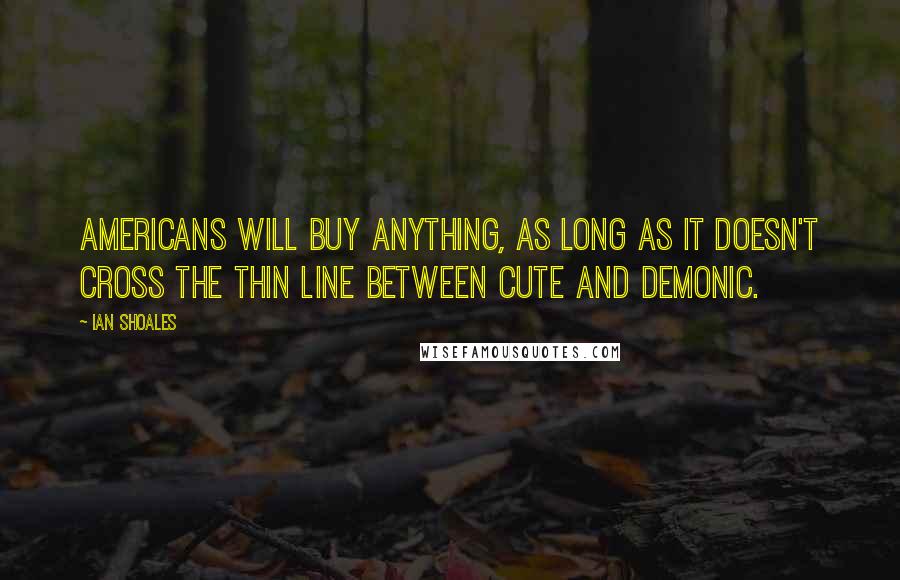 Ian Shoales Quotes: Americans will buy anything, as long as it doesn't cross the thin line between cute and demonic.