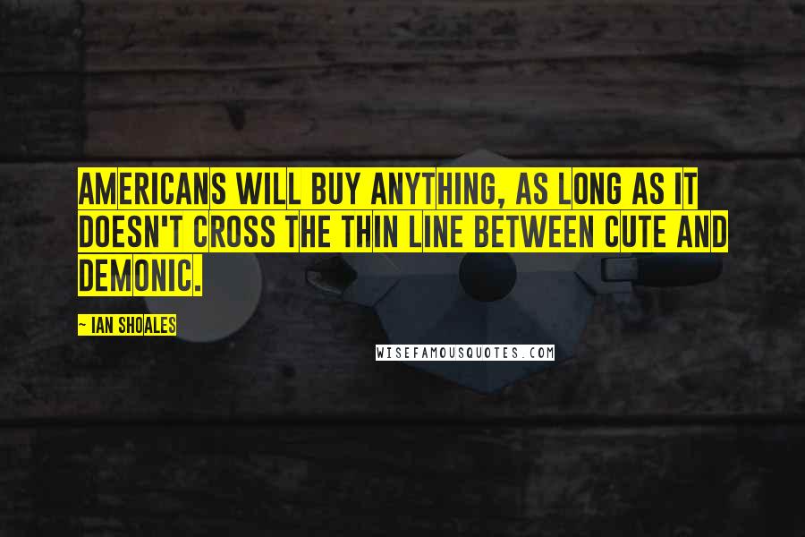 Ian Shoales Quotes: Americans will buy anything, as long as it doesn't cross the thin line between cute and demonic.