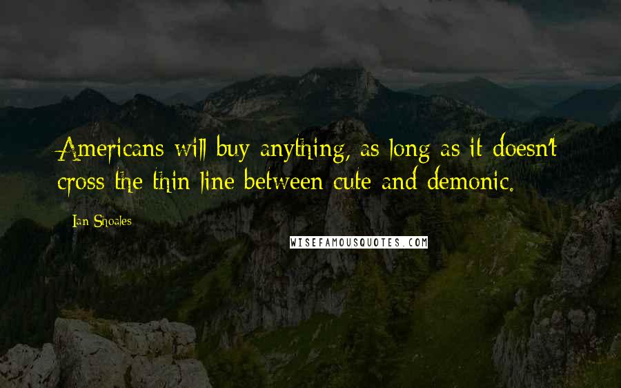 Ian Shoales Quotes: Americans will buy anything, as long as it doesn't cross the thin line between cute and demonic.