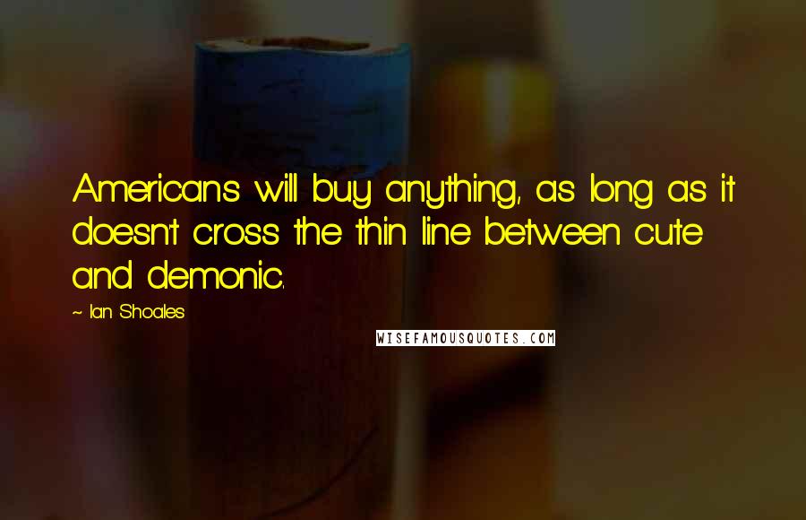 Ian Shoales Quotes: Americans will buy anything, as long as it doesn't cross the thin line between cute and demonic.