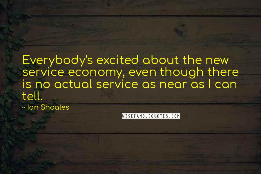 Ian Shoales Quotes: Everybody's excited about the new service economy, even though there is no actual service as near as I can tell.