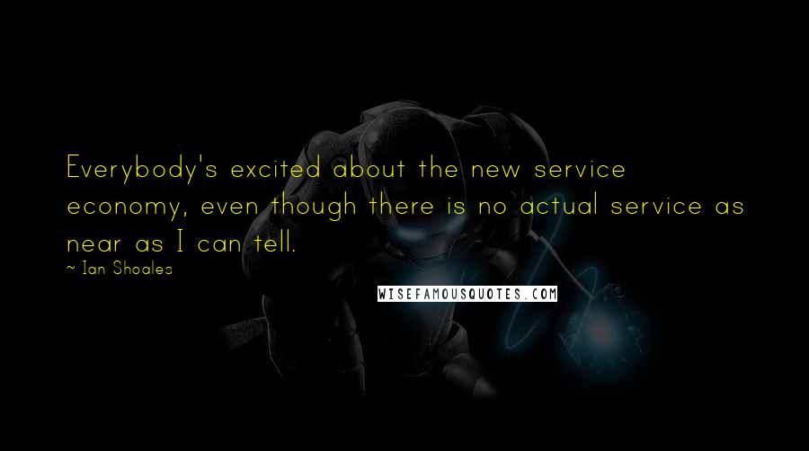 Ian Shoales Quotes: Everybody's excited about the new service economy, even though there is no actual service as near as I can tell.