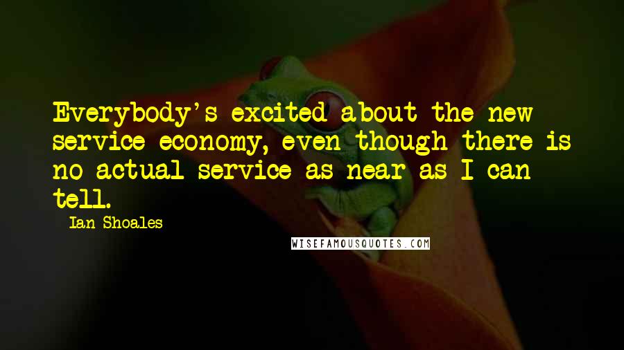 Ian Shoales Quotes: Everybody's excited about the new service economy, even though there is no actual service as near as I can tell.