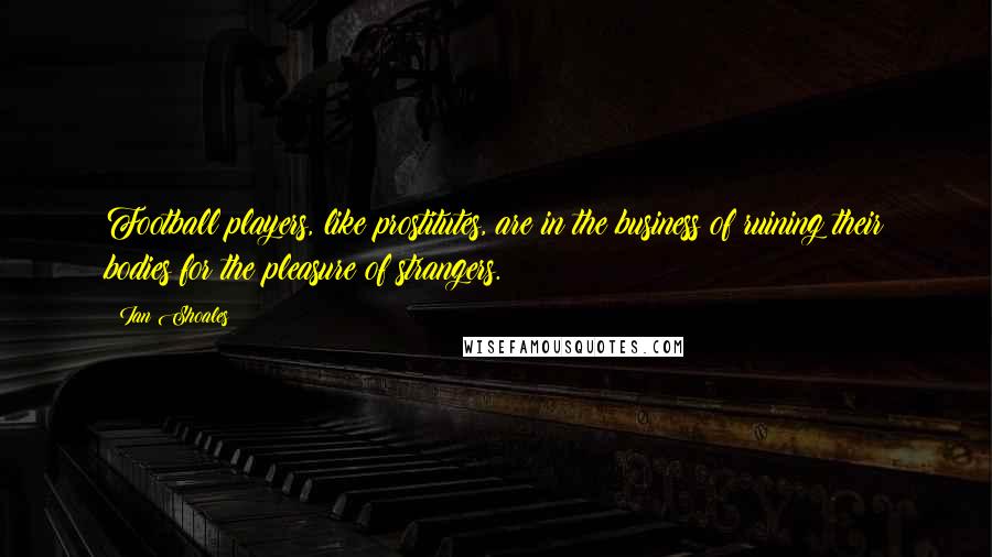 Ian Shoales Quotes: Football players, like prostitutes, are in the business of ruining their bodies for the pleasure of strangers.