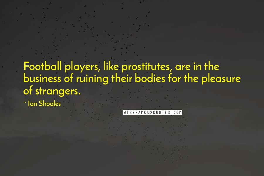 Ian Shoales Quotes: Football players, like prostitutes, are in the business of ruining their bodies for the pleasure of strangers.