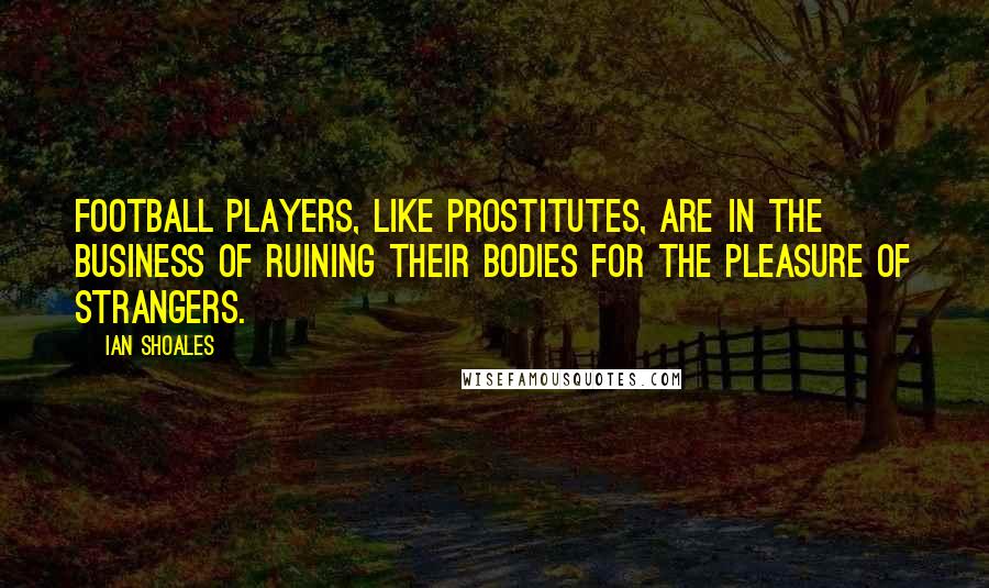 Ian Shoales Quotes: Football players, like prostitutes, are in the business of ruining their bodies for the pleasure of strangers.