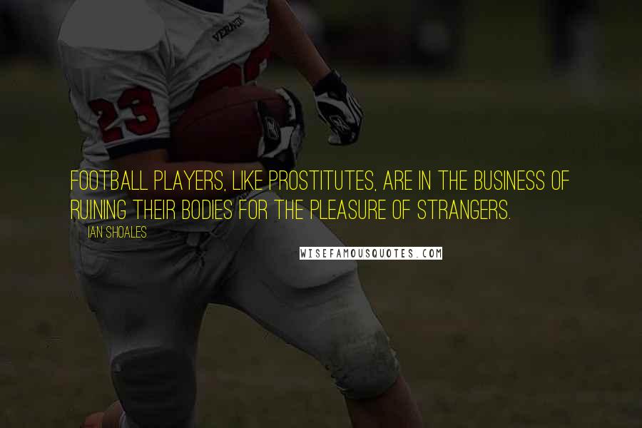 Ian Shoales Quotes: Football players, like prostitutes, are in the business of ruining their bodies for the pleasure of strangers.