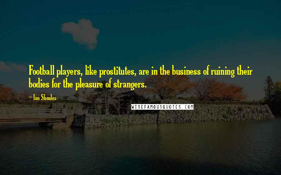 Ian Shoales Quotes: Football players, like prostitutes, are in the business of ruining their bodies for the pleasure of strangers.