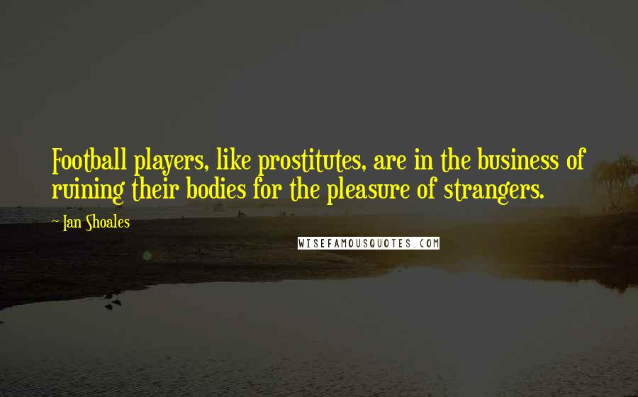 Ian Shoales Quotes: Football players, like prostitutes, are in the business of ruining their bodies for the pleasure of strangers.