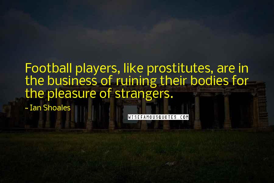 Ian Shoales Quotes: Football players, like prostitutes, are in the business of ruining their bodies for the pleasure of strangers.