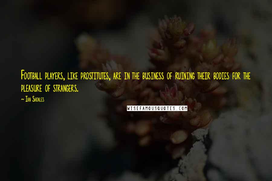 Ian Shoales Quotes: Football players, like prostitutes, are in the business of ruining their bodies for the pleasure of strangers.