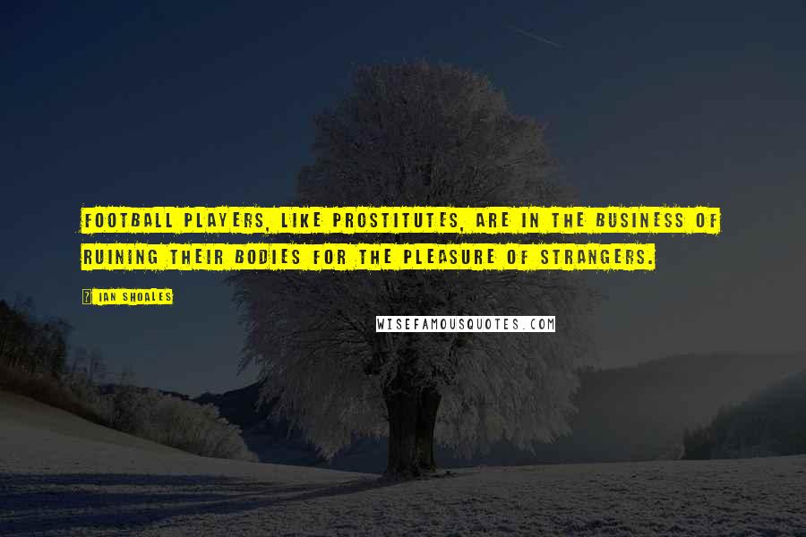 Ian Shoales Quotes: Football players, like prostitutes, are in the business of ruining their bodies for the pleasure of strangers.
