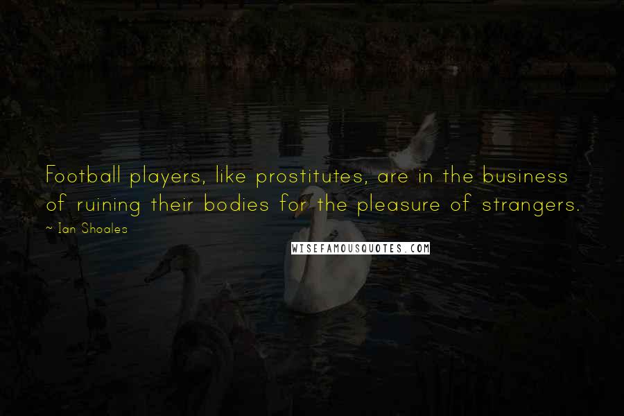 Ian Shoales Quotes: Football players, like prostitutes, are in the business of ruining their bodies for the pleasure of strangers.