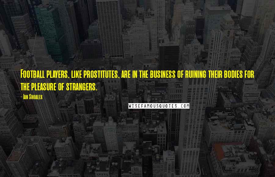 Ian Shoales Quotes: Football players, like prostitutes, are in the business of ruining their bodies for the pleasure of strangers.