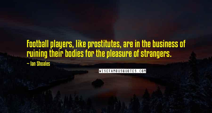 Ian Shoales Quotes: Football players, like prostitutes, are in the business of ruining their bodies for the pleasure of strangers.