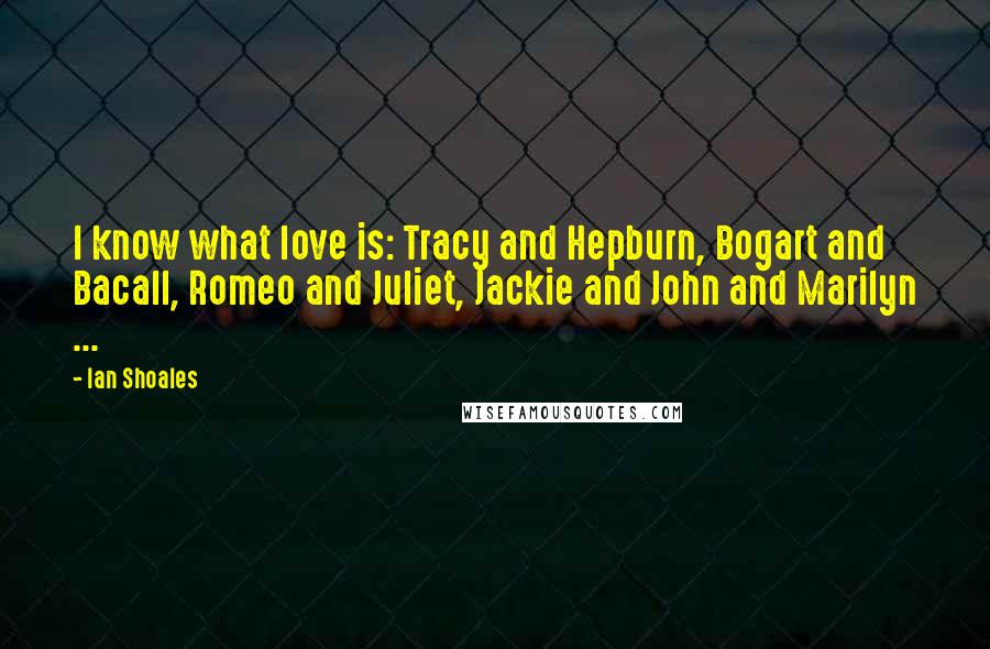 Ian Shoales Quotes: I know what love is: Tracy and Hepburn, Bogart and Bacall, Romeo and Juliet, Jackie and John and Marilyn ...