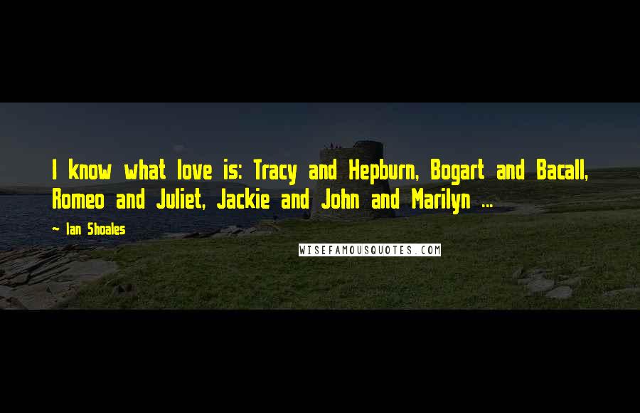 Ian Shoales Quotes: I know what love is: Tracy and Hepburn, Bogart and Bacall, Romeo and Juliet, Jackie and John and Marilyn ...