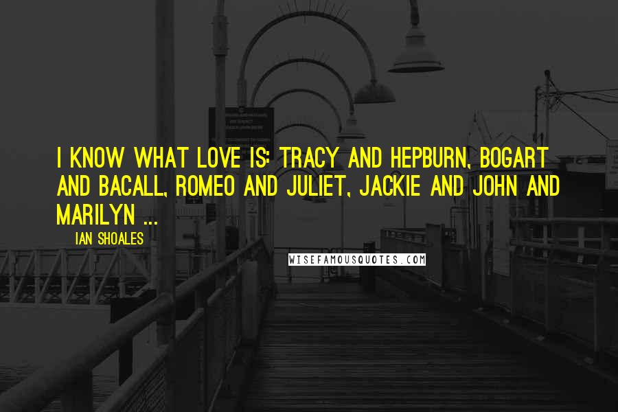 Ian Shoales Quotes: I know what love is: Tracy and Hepburn, Bogart and Bacall, Romeo and Juliet, Jackie and John and Marilyn ...