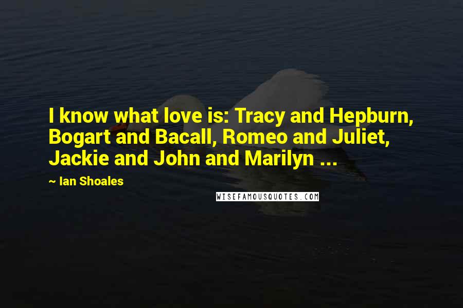 Ian Shoales Quotes: I know what love is: Tracy and Hepburn, Bogart and Bacall, Romeo and Juliet, Jackie and John and Marilyn ...