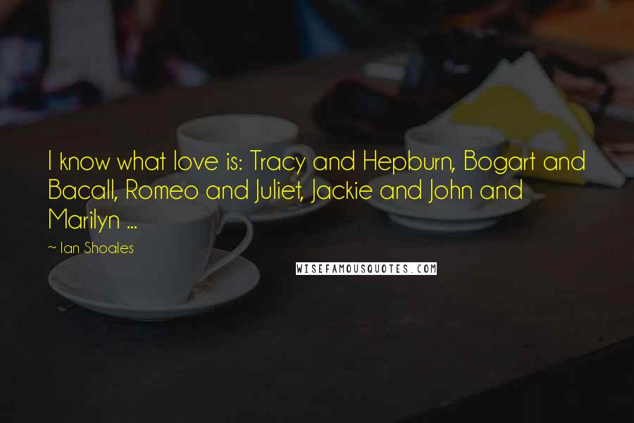 Ian Shoales Quotes: I know what love is: Tracy and Hepburn, Bogart and Bacall, Romeo and Juliet, Jackie and John and Marilyn ...