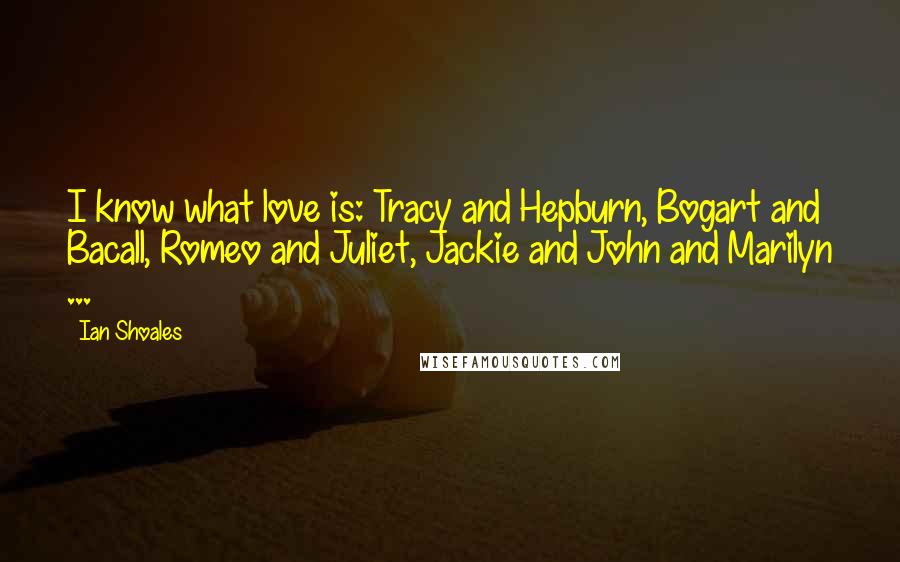 Ian Shoales Quotes: I know what love is: Tracy and Hepburn, Bogart and Bacall, Romeo and Juliet, Jackie and John and Marilyn ...
