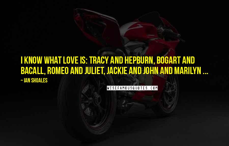 Ian Shoales Quotes: I know what love is: Tracy and Hepburn, Bogart and Bacall, Romeo and Juliet, Jackie and John and Marilyn ...