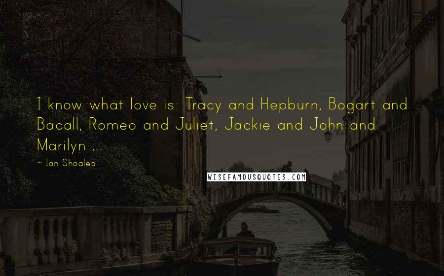 Ian Shoales Quotes: I know what love is: Tracy and Hepburn, Bogart and Bacall, Romeo and Juliet, Jackie and John and Marilyn ...