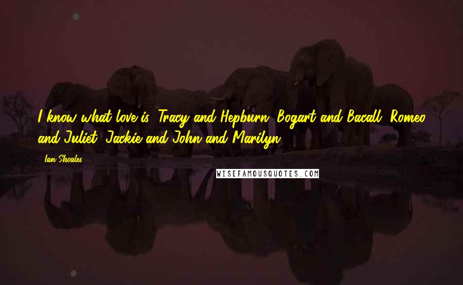 Ian Shoales Quotes: I know what love is: Tracy and Hepburn, Bogart and Bacall, Romeo and Juliet, Jackie and John and Marilyn ...