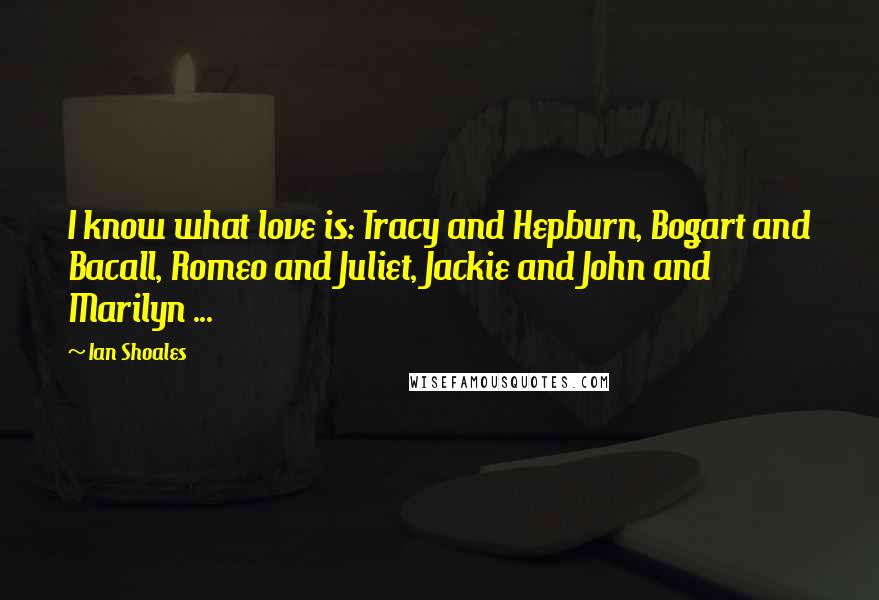 Ian Shoales Quotes: I know what love is: Tracy and Hepburn, Bogart and Bacall, Romeo and Juliet, Jackie and John and Marilyn ...