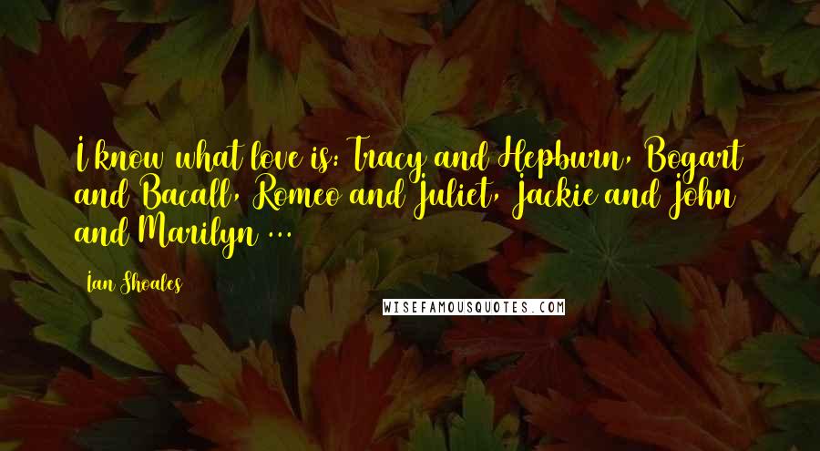 Ian Shoales Quotes: I know what love is: Tracy and Hepburn, Bogart and Bacall, Romeo and Juliet, Jackie and John and Marilyn ...