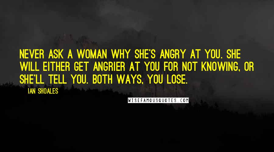 Ian Shoales Quotes: Never ask a woman why she's angry at you. She will either get angrier at you for not knowing, or she'll tell you. Both ways, you lose.