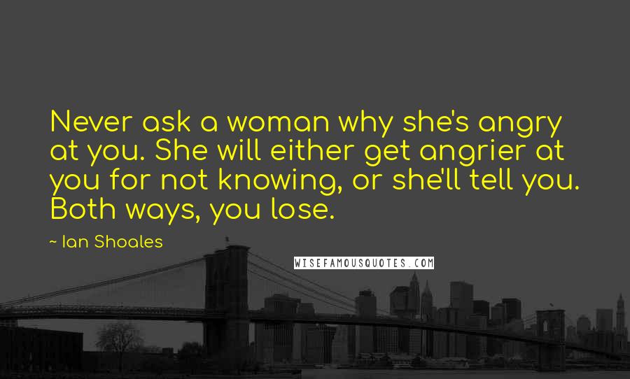 Ian Shoales Quotes: Never ask a woman why she's angry at you. She will either get angrier at you for not knowing, or she'll tell you. Both ways, you lose.