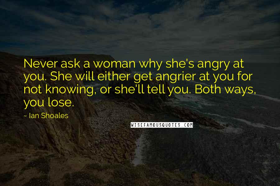 Ian Shoales Quotes: Never ask a woman why she's angry at you. She will either get angrier at you for not knowing, or she'll tell you. Both ways, you lose.