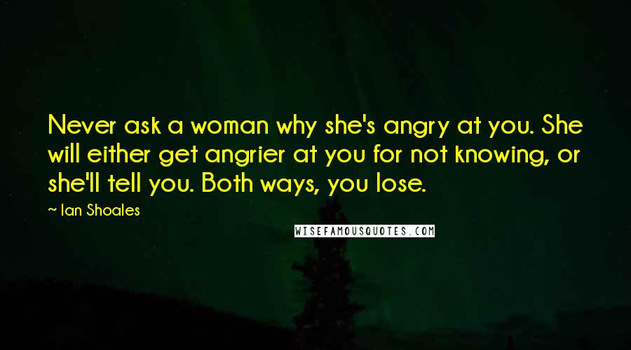 Ian Shoales Quotes: Never ask a woman why she's angry at you. She will either get angrier at you for not knowing, or she'll tell you. Both ways, you lose.