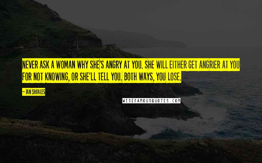 Ian Shoales Quotes: Never ask a woman why she's angry at you. She will either get angrier at you for not knowing, or she'll tell you. Both ways, you lose.