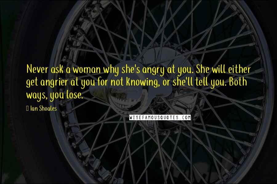 Ian Shoales Quotes: Never ask a woman why she's angry at you. She will either get angrier at you for not knowing, or she'll tell you. Both ways, you lose.