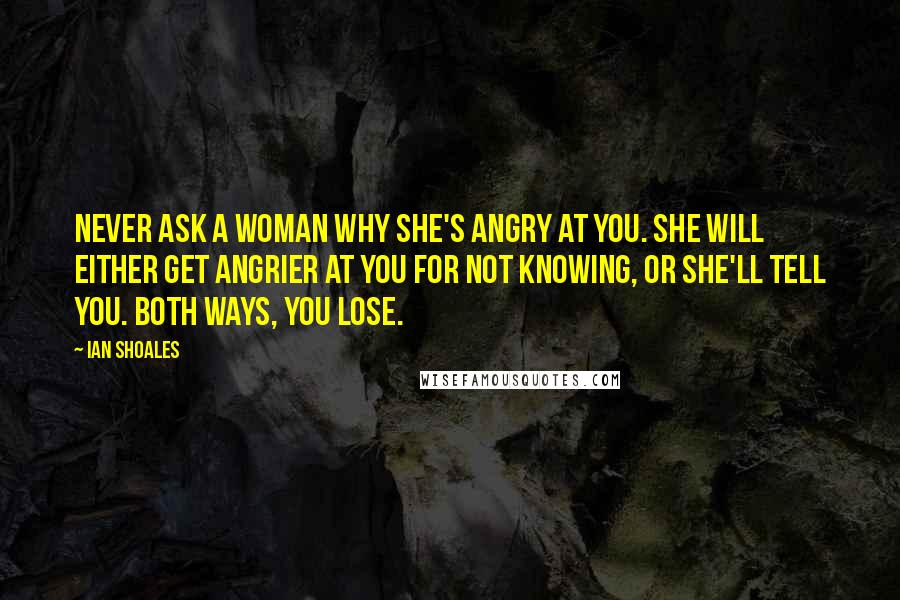Ian Shoales Quotes: Never ask a woman why she's angry at you. She will either get angrier at you for not knowing, or she'll tell you. Both ways, you lose.