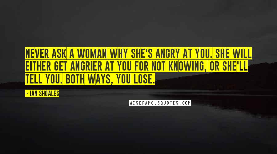 Ian Shoales Quotes: Never ask a woman why she's angry at you. She will either get angrier at you for not knowing, or she'll tell you. Both ways, you lose.