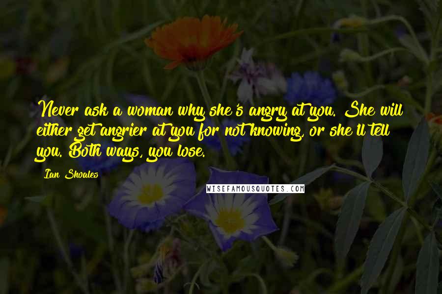 Ian Shoales Quotes: Never ask a woman why she's angry at you. She will either get angrier at you for not knowing, or she'll tell you. Both ways, you lose.